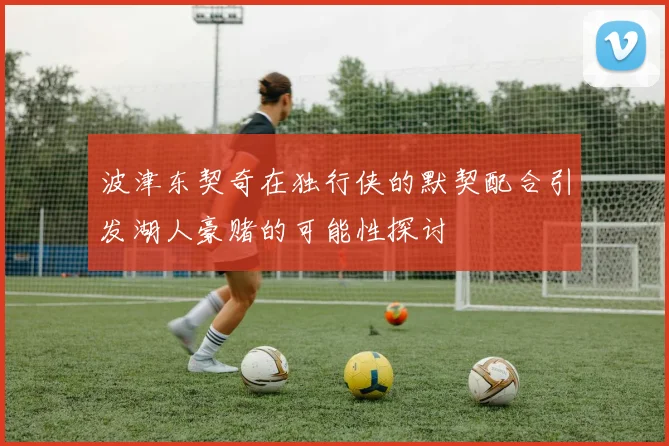 波津东契奇在独行侠的默契配合引发湖人豪赌的可能性探讨