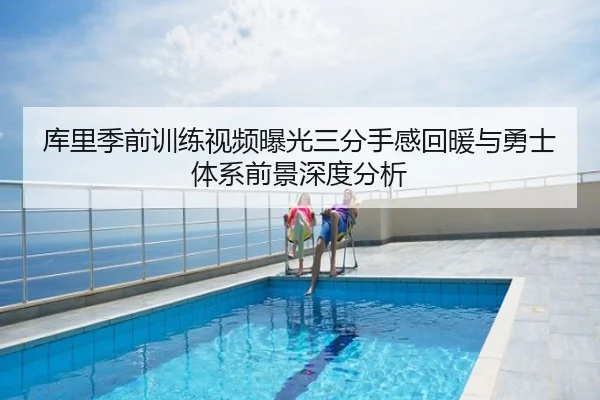 库里季前训练视频曝光三分手感回暖与勇士体系前景深度分析